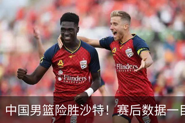 中国男篮险胜沙特！赛后数据一目了然，贡献30分，最大功臣是他！